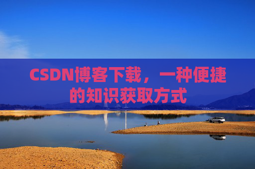 CSDN博客下载,一种便捷的知识获取方式 CSDN博客下载,一种便捷的知识获取方式